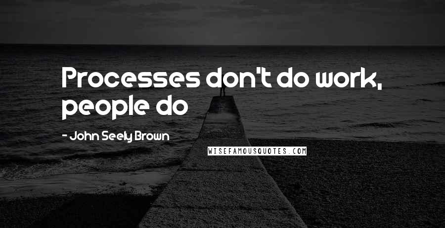 John Seely Brown Quotes: Processes don't do work, people do