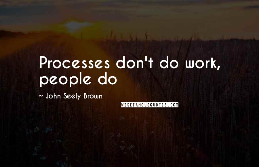 John Seely Brown Quotes: Processes don't do work, people do