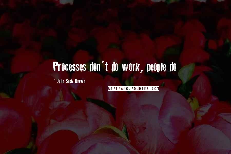 John Seely Brown Quotes: Processes don't do work, people do