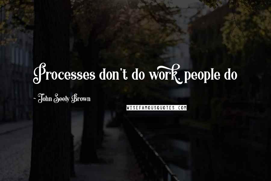 John Seely Brown Quotes: Processes don't do work, people do