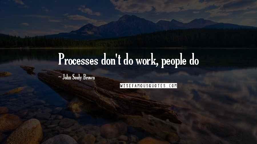 John Seely Brown Quotes: Processes don't do work, people do
