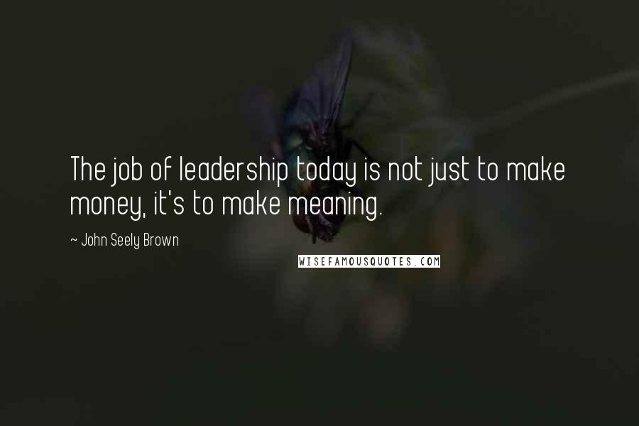 John Seely Brown Quotes: The job of leadership today is not just to make money, it's to make meaning.