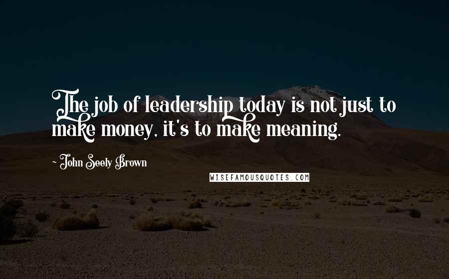 John Seely Brown Quotes: The job of leadership today is not just to make money, it's to make meaning.