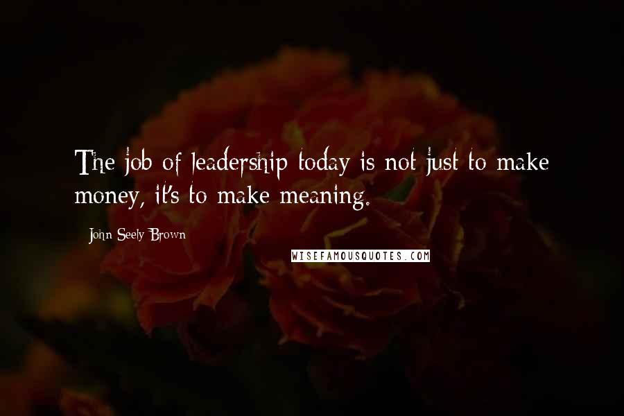 John Seely Brown Quotes: The job of leadership today is not just to make money, it's to make meaning.