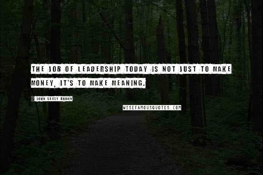 John Seely Brown Quotes: The job of leadership today is not just to make money, it's to make meaning.