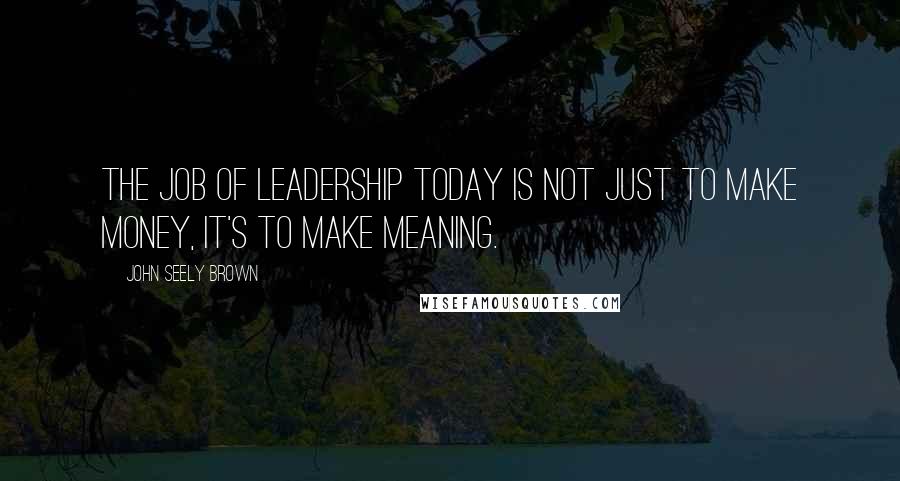 John Seely Brown Quotes: The job of leadership today is not just to make money, it's to make meaning.