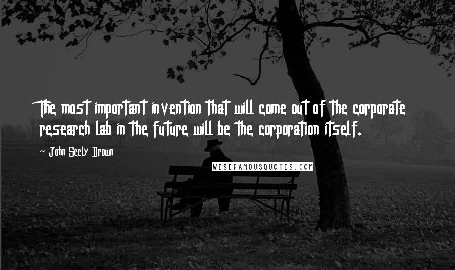 John Seely Brown Quotes: The most important invention that will come out of the corporate research lab in the future will be the corporation itself.