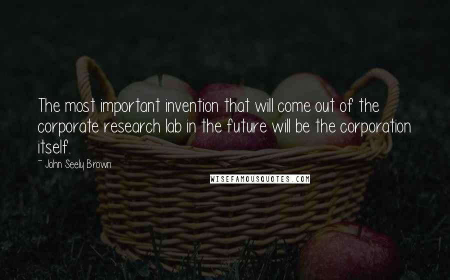 John Seely Brown Quotes: The most important invention that will come out of the corporate research lab in the future will be the corporation itself.