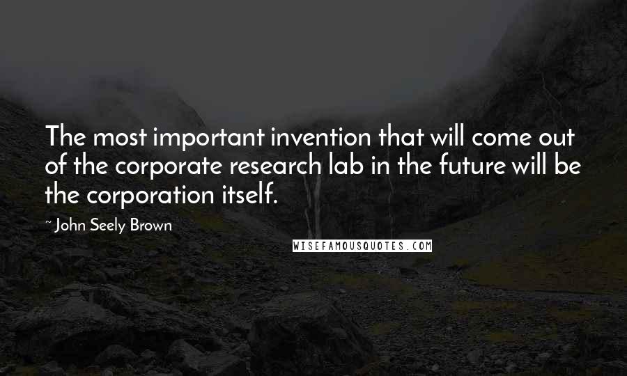 John Seely Brown Quotes: The most important invention that will come out of the corporate research lab in the future will be the corporation itself.