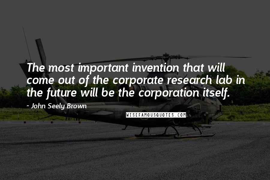 John Seely Brown Quotes: The most important invention that will come out of the corporate research lab in the future will be the corporation itself.