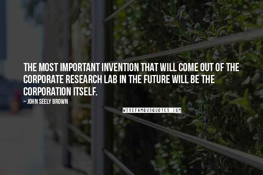 John Seely Brown Quotes: The most important invention that will come out of the corporate research lab in the future will be the corporation itself.