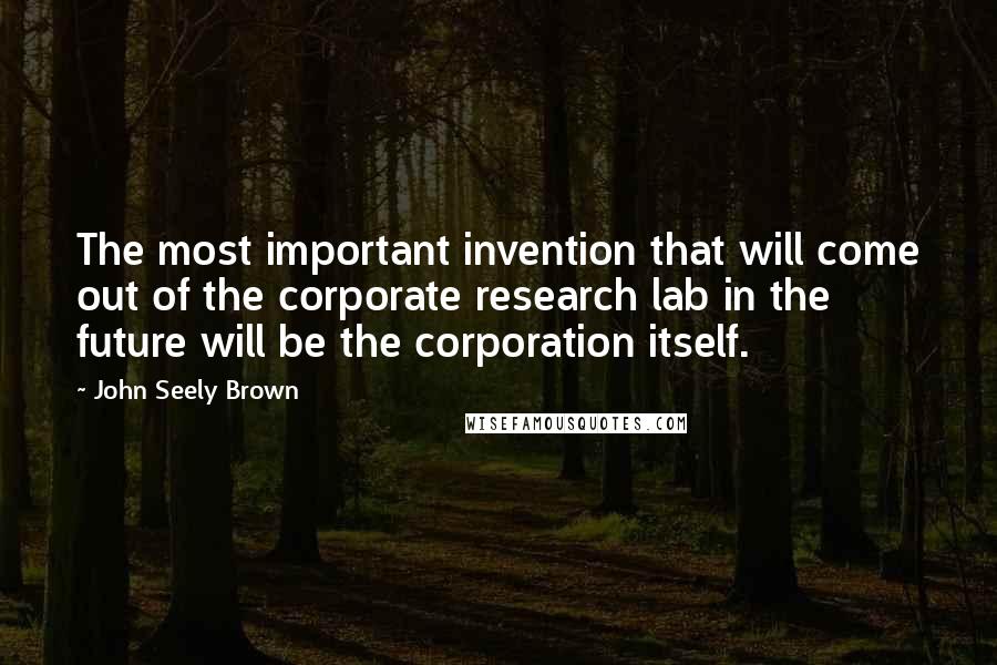 John Seely Brown Quotes: The most important invention that will come out of the corporate research lab in the future will be the corporation itself.