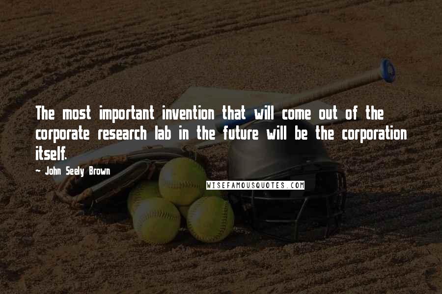 John Seely Brown Quotes: The most important invention that will come out of the corporate research lab in the future will be the corporation itself.