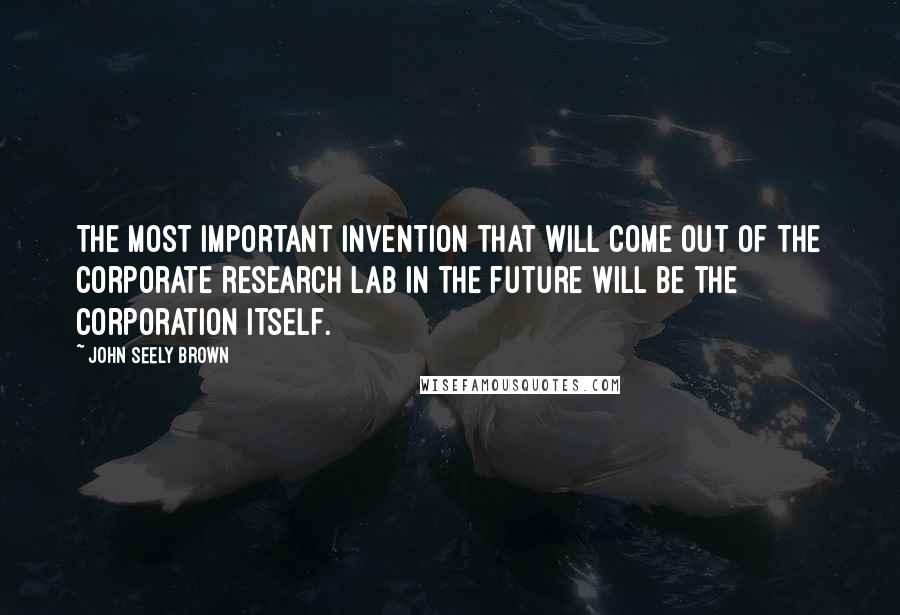 John Seely Brown Quotes: The most important invention that will come out of the corporate research lab in the future will be the corporation itself.