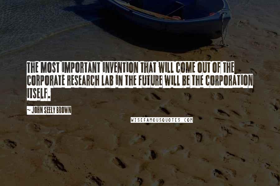 John Seely Brown Quotes: The most important invention that will come out of the corporate research lab in the future will be the corporation itself.