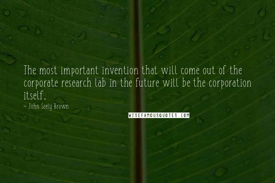 John Seely Brown Quotes: The most important invention that will come out of the corporate research lab in the future will be the corporation itself.