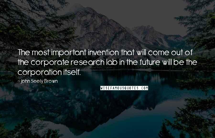 John Seely Brown Quotes: The most important invention that will come out of the corporate research lab in the future will be the corporation itself.