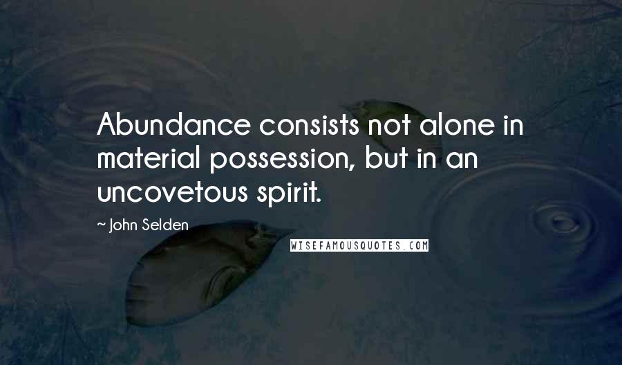 John Selden Quotes: Abundance consists not alone in material possession, but in an uncovetous spirit.