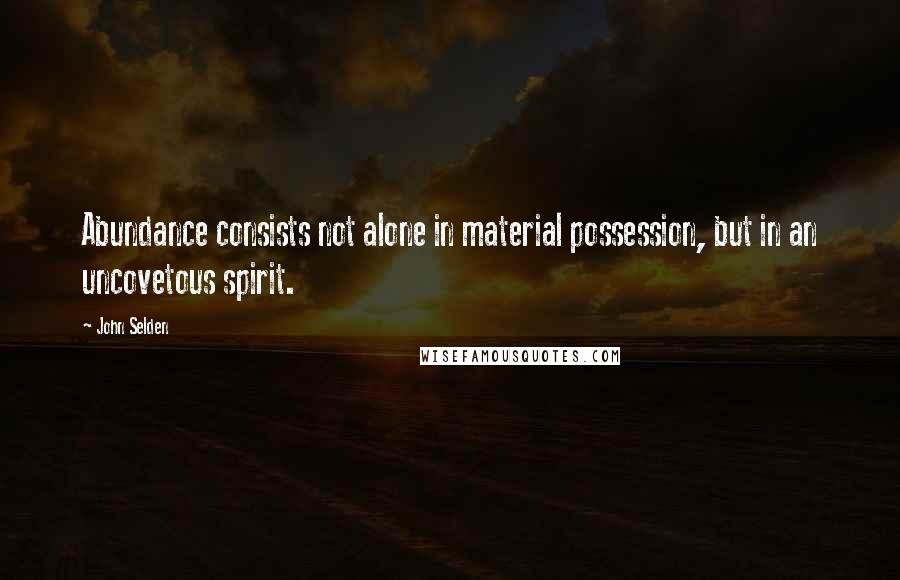 John Selden Quotes: Abundance consists not alone in material possession, but in an uncovetous spirit.