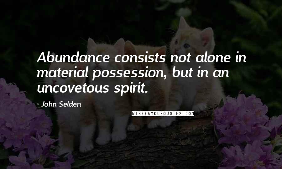 John Selden Quotes: Abundance consists not alone in material possession, but in an uncovetous spirit.