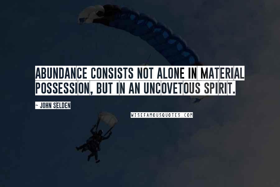 John Selden Quotes: Abundance consists not alone in material possession, but in an uncovetous spirit.