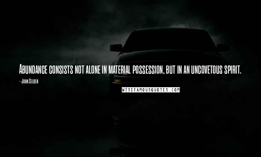 John Selden Quotes: Abundance consists not alone in material possession, but in an uncovetous spirit.