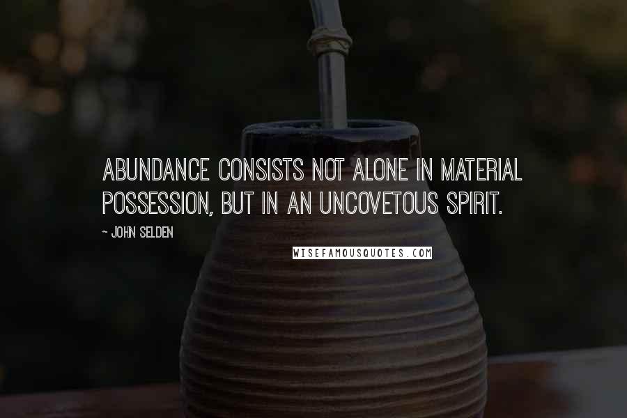 John Selden Quotes: Abundance consists not alone in material possession, but in an uncovetous spirit.