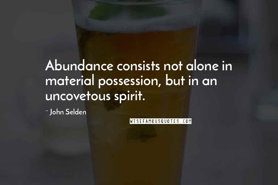 John Selden Quotes: Abundance consists not alone in material possession, but in an uncovetous spirit.