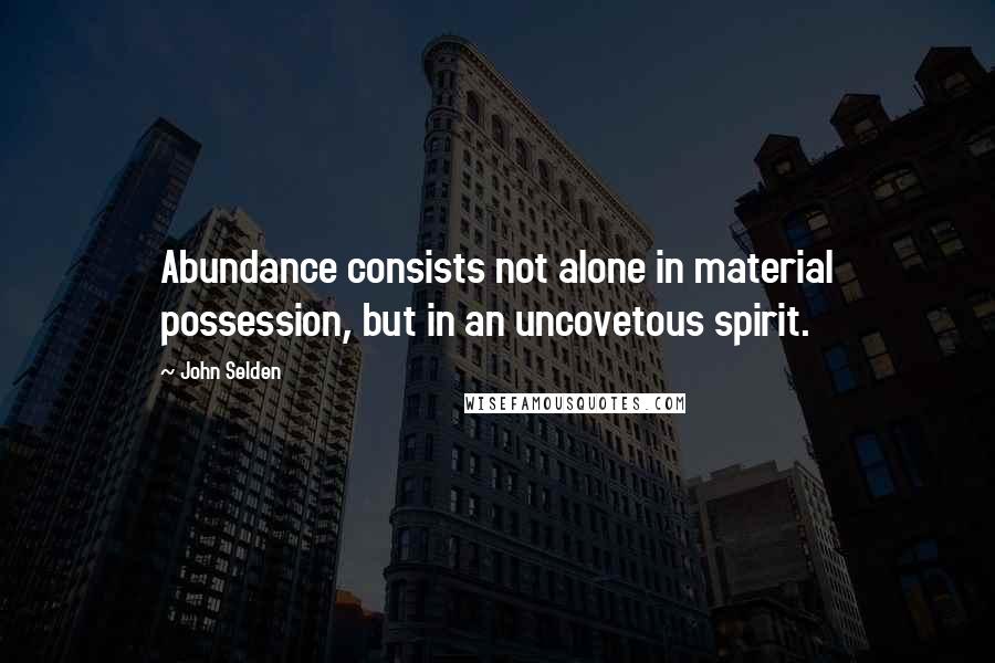 John Selden Quotes: Abundance consists not alone in material possession, but in an uncovetous spirit.