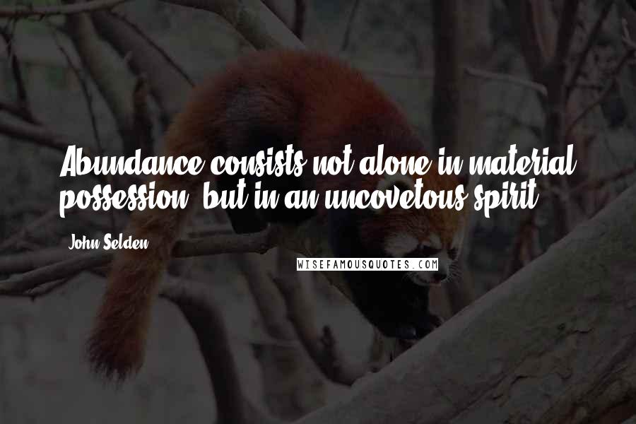 John Selden Quotes: Abundance consists not alone in material possession, but in an uncovetous spirit.