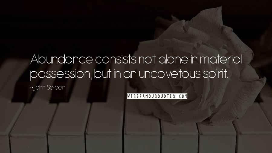 John Selden Quotes: Abundance consists not alone in material possession, but in an uncovetous spirit.