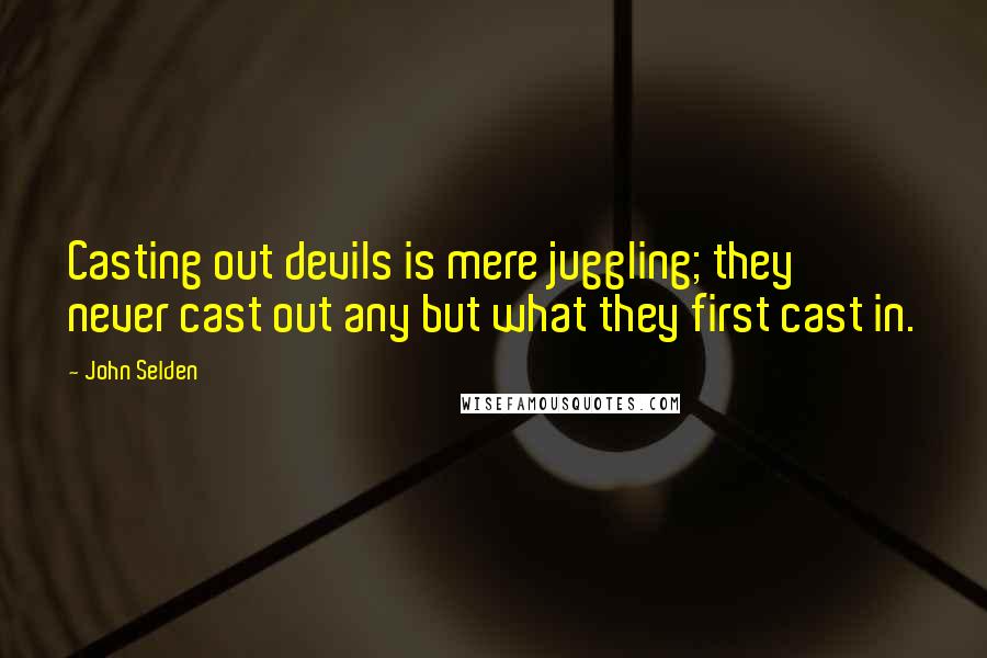 John Selden Quotes: Casting out devils is mere juggling; they never cast out any but what they first cast in.