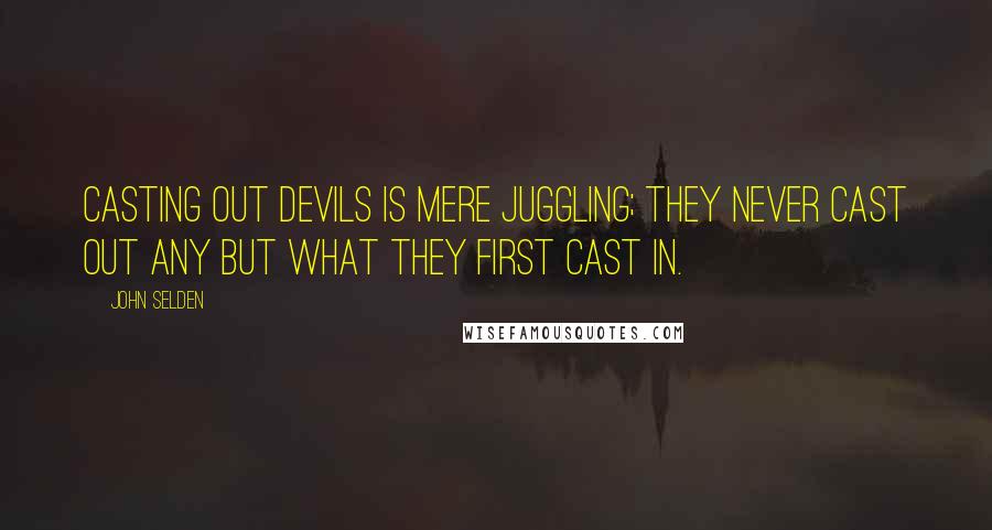 John Selden Quotes: Casting out devils is mere juggling; they never cast out any but what they first cast in.
