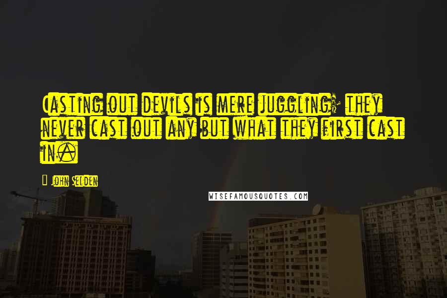 John Selden Quotes: Casting out devils is mere juggling; they never cast out any but what they first cast in.