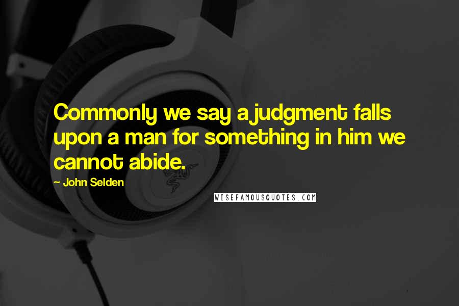 John Selden Quotes: Commonly we say a judgment falls upon a man for something in him we cannot abide.