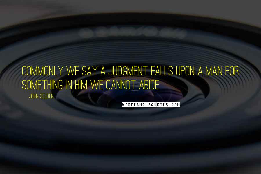 John Selden Quotes: Commonly we say a judgment falls upon a man for something in him we cannot abide.