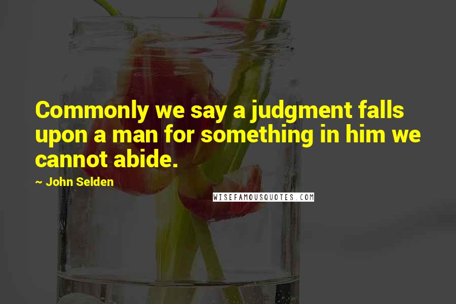 John Selden Quotes: Commonly we say a judgment falls upon a man for something in him we cannot abide.