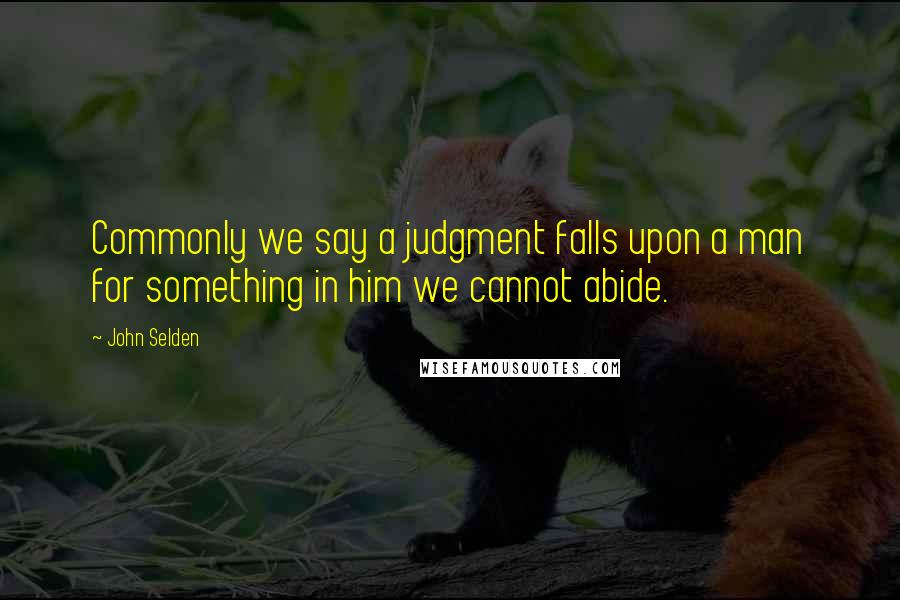 John Selden Quotes: Commonly we say a judgment falls upon a man for something in him we cannot abide.