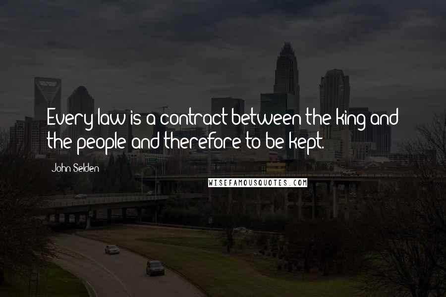 John Selden Quotes: Every law is a contract between the king and the people and therefore to be kept.