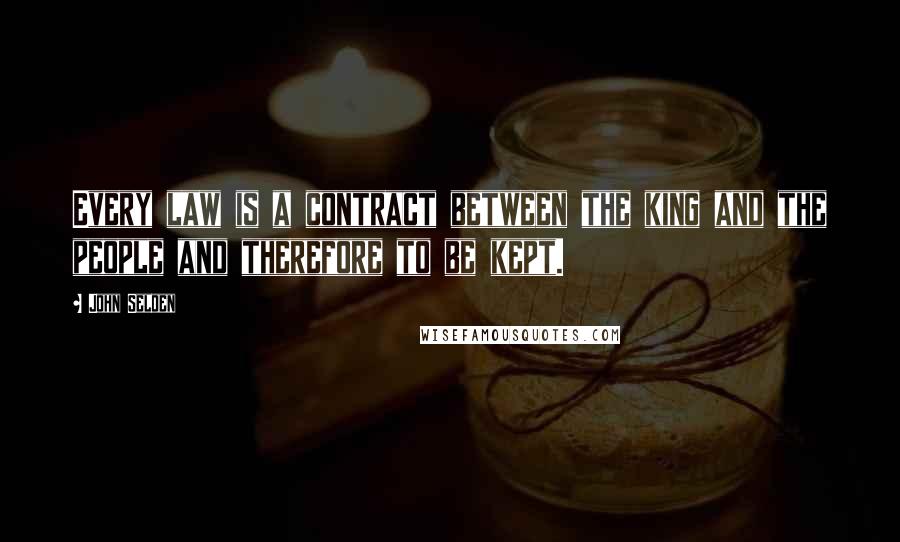 John Selden Quotes: Every law is a contract between the king and the people and therefore to be kept.