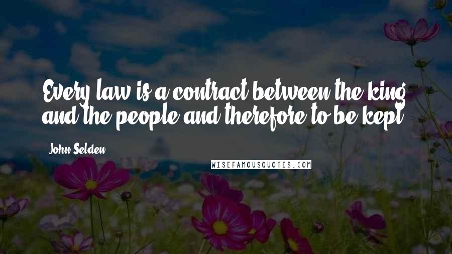 John Selden Quotes: Every law is a contract between the king and the people and therefore to be kept.