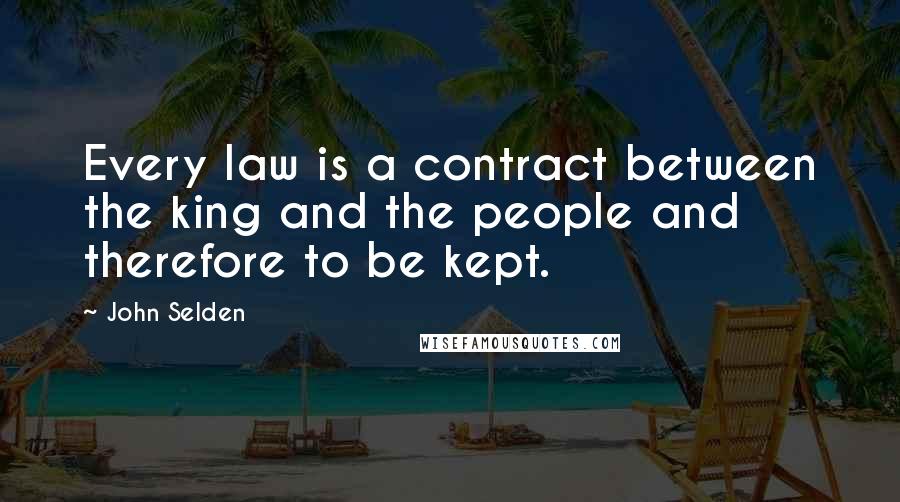 John Selden Quotes: Every law is a contract between the king and the people and therefore to be kept.