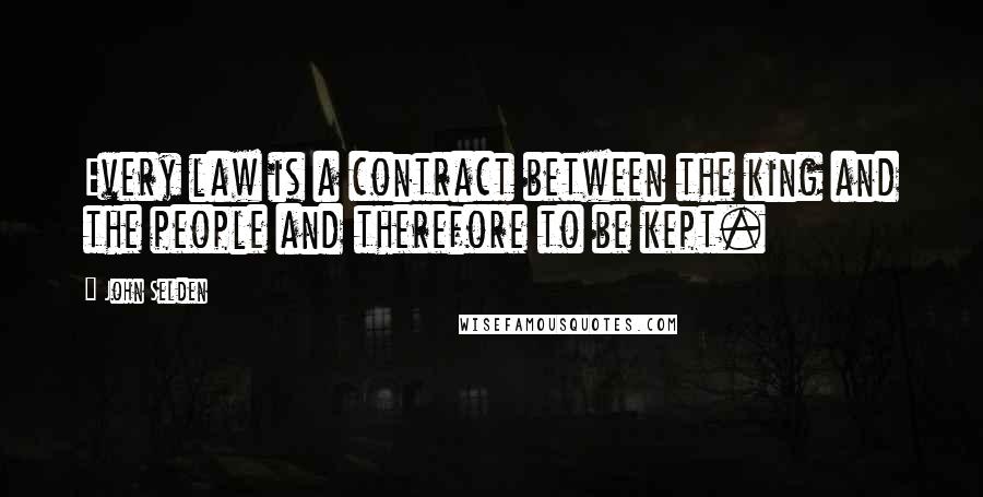 John Selden Quotes: Every law is a contract between the king and the people and therefore to be kept.
