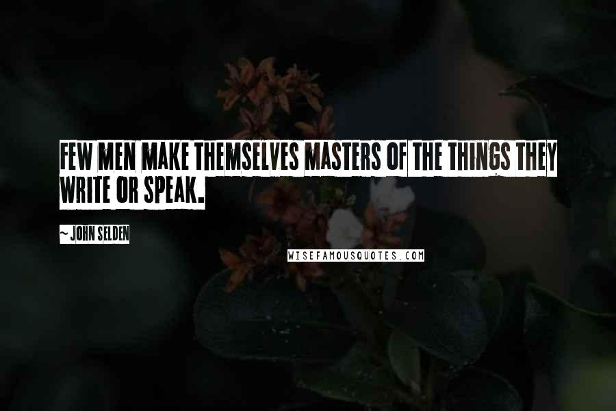 John Selden Quotes: Few men make themselves masters of the things they write or speak.