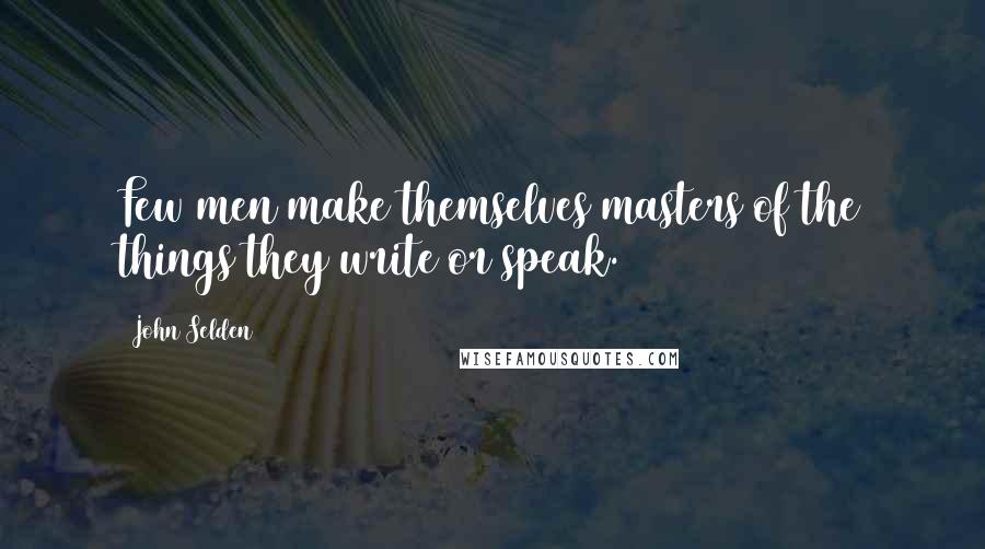 John Selden Quotes: Few men make themselves masters of the things they write or speak.