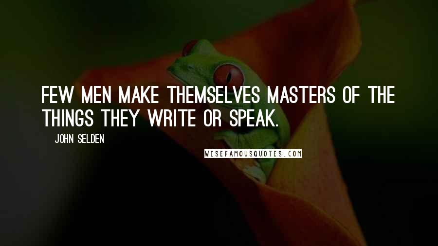 John Selden Quotes: Few men make themselves masters of the things they write or speak.