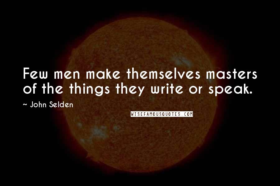 John Selden Quotes: Few men make themselves masters of the things they write or speak.