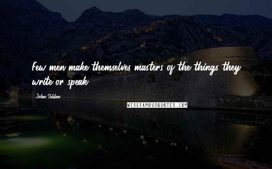 John Selden Quotes: Few men make themselves masters of the things they write or speak.