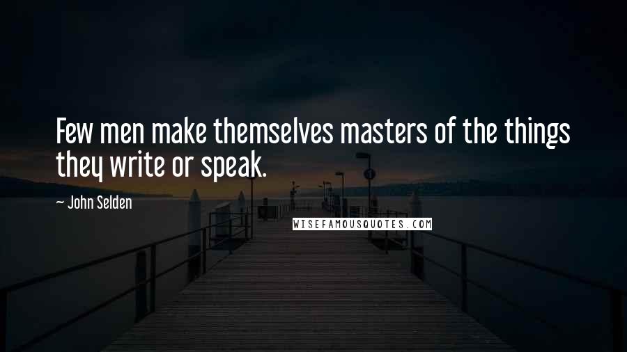 John Selden Quotes: Few men make themselves masters of the things they write or speak.