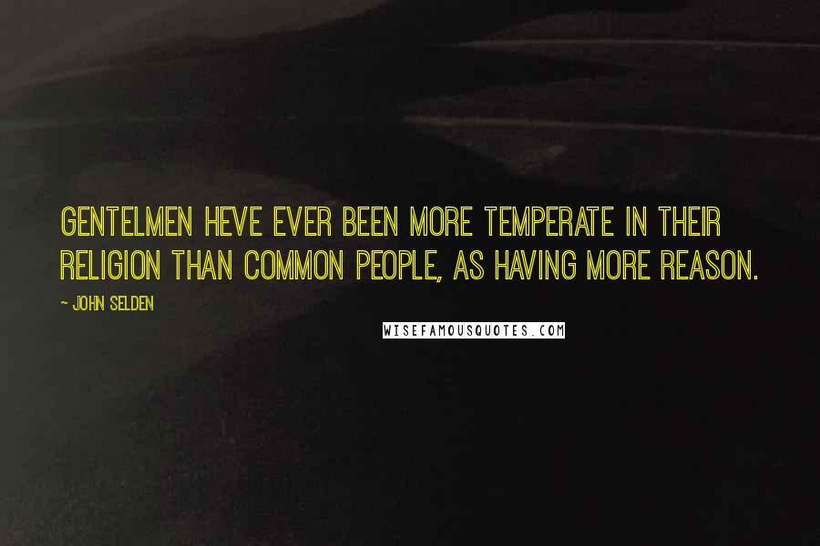 John Selden Quotes: Gentelmen heve ever been more temperate in their religion than common people, as having more reason.